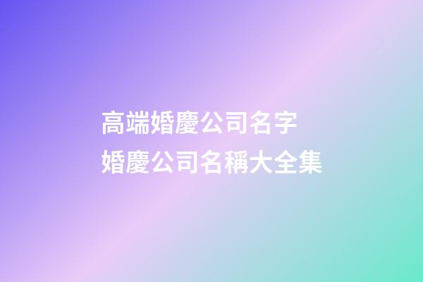 高端婚慶公司名字 婚慶公司名稱大全集-第1張-公司起名-玄機(jī)派